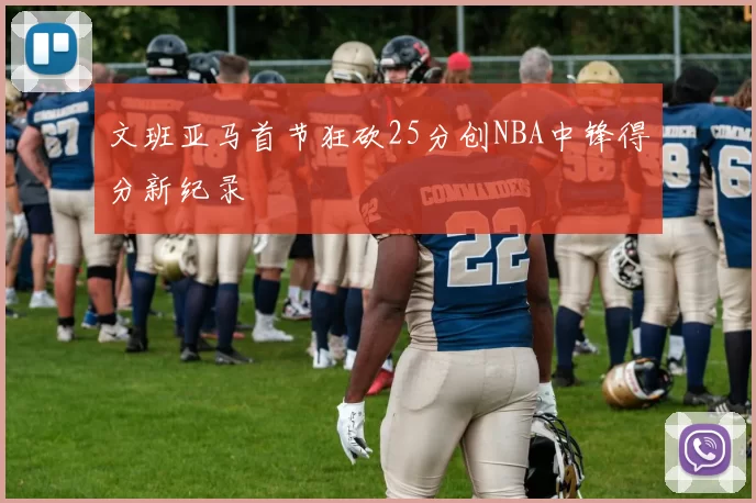 文班亚马首节狂砍25分创NBA中锋得分新纪录
