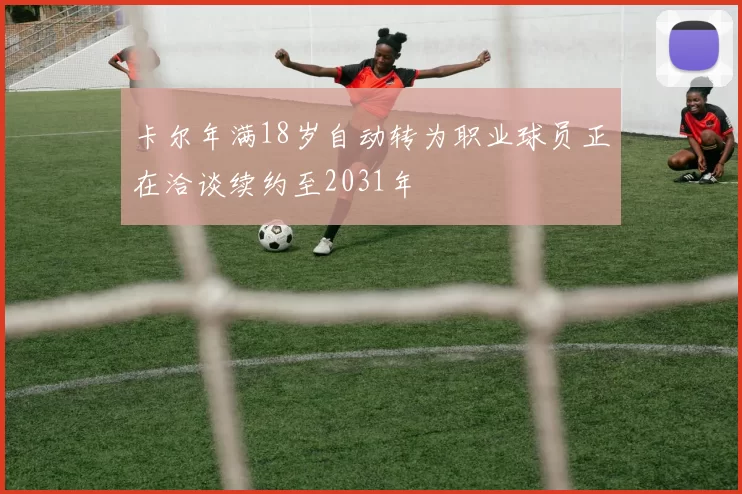 卡尔年满18岁自动转为职业球员正在洽谈续约至2031年