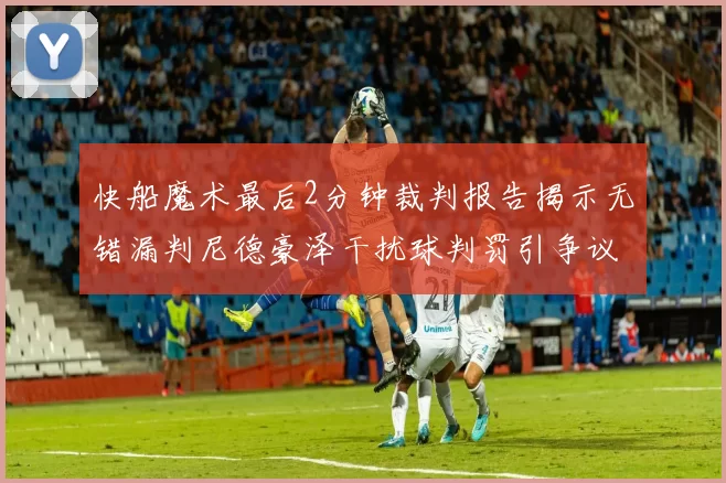 快船魔术最后2分钟裁判报告揭示无错漏判尼德豪泽干扰球判罚引争议