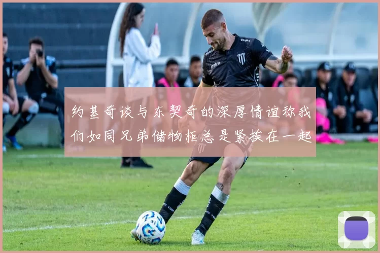 约基奇谈与东契奇的深厚情谊称我们如同兄弟储物柜总是紧挨在一起