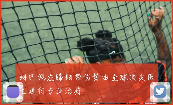 姆巴佩左膝韧带伤势由全球顶尖医生进行专业治疗
